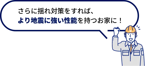 さらに揺れ対策をすれば、より地震に強い性能を持つお家に！