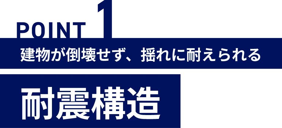 POINT1 建物が倒壊せず、揺れに耐えられる 耐震構造