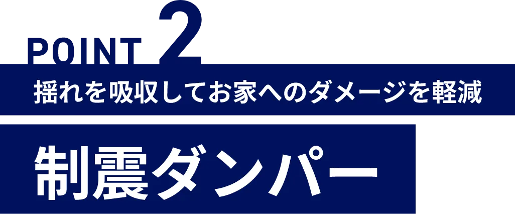 POINT2 揺れを吸収してお家へのダメージを軽減 制震ダンパー