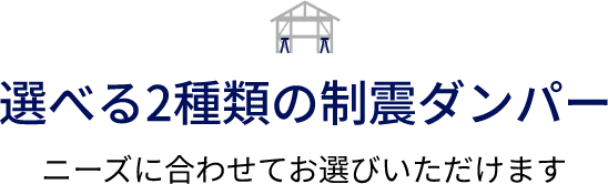 選べる2種類の制震ダンパー ニーズに合わせてお選びいただけます