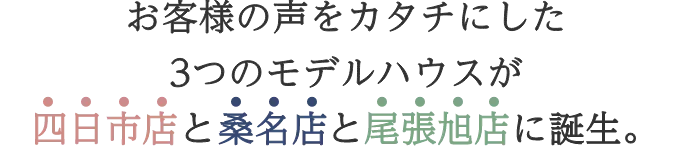お客様の声をカタチにした3つのモデルハウスが四日市店と桑名店と尾張旭店に誕生。