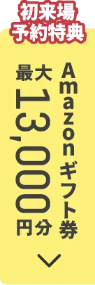 初来場予約特典 Amazonギフト券 最大13,000円分