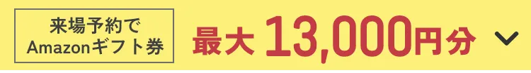 初来場予約特典 Amazonギフト券 最大13,000円分