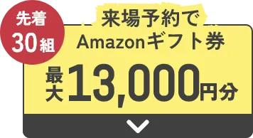 先着30組 来場予約でAmazonギフト券 最大13,000円分