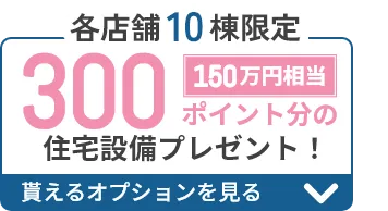 各店舗10棟限定 300ポイント分のオプションプレゼント！