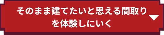 そのまま建てたいと思える間取りを体感しに行く