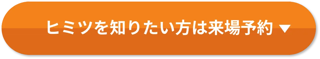 ヒミツを知りたい方は来場予約