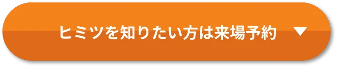 ヒミツを知りたい方は来場予約