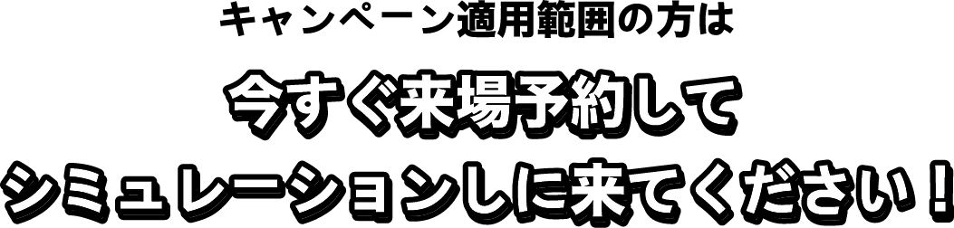 今すぐ来場予約してシミュレーションしに来てください！