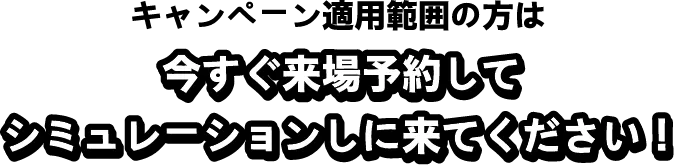 今すぐ来場予約してシミュレーションしに来てください！