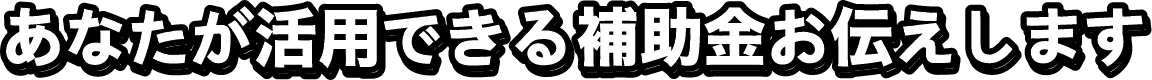 あなたが活用できる補助金お伝えします