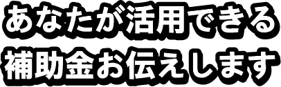 あなたが活用できる補助金お伝えします