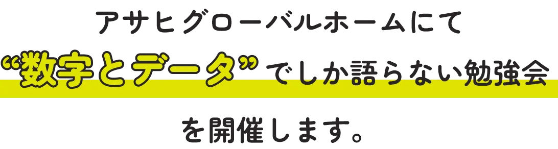 アサヒグローバルホームにて“数字とデータ”でしか語らない勉強会を開催します。