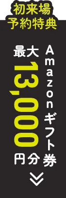 初来場予約特典 Amazonギフト券 最大13,000円分