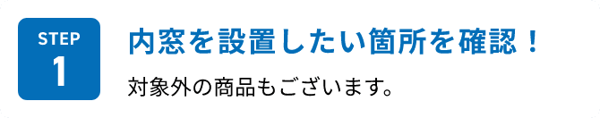 STEP1 内窓を設置したい箇所を確認！