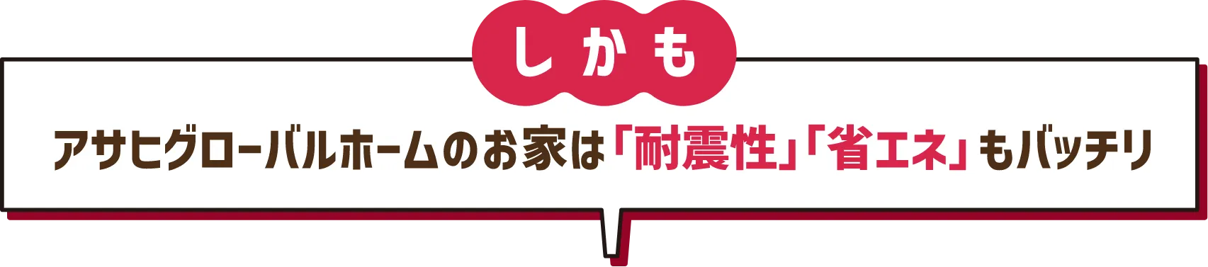 しかも アサヒグローバルホームのお家は「耐震性」「省エネ」もバッチリ
